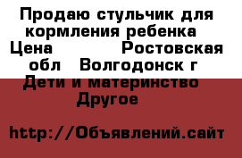 Продаю стульчик для кормления ребенка › Цена ­ 2 000 - Ростовская обл., Волгодонск г. Дети и материнство » Другое   